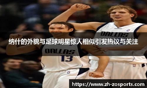 纳什的外貌与足球明星惊人相似引发热议与关注