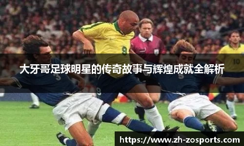 大牙哥足球明星的传奇故事与辉煌成就全解析