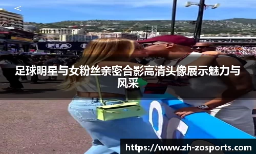 足球明星与女粉丝亲密合影高清头像展示魅力与风采